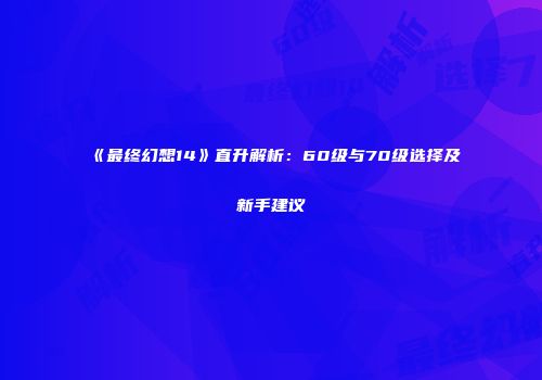 《最终幻想14》直升解析：60级与70级选择及新手建议