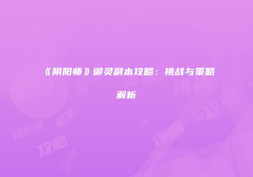 《阴阳师》御灵副本攻略：挑战与策略解析