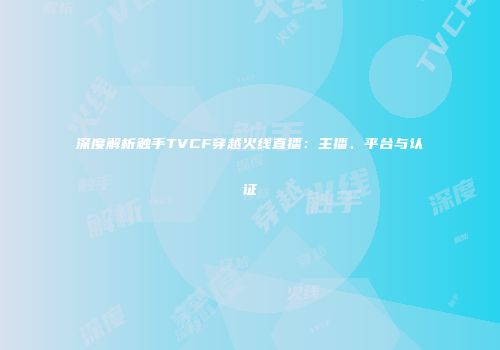 深度解析触手TVCF穿越火线直播：主播、平台与认证