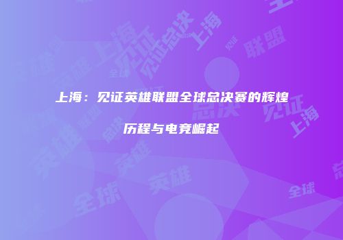 上海：见证英雄联盟全球总决赛的辉煌历程与电竞崛起