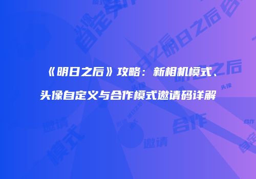 《明日之后》攻略：新相机模式、头像自定义与合作模式邀请码详解