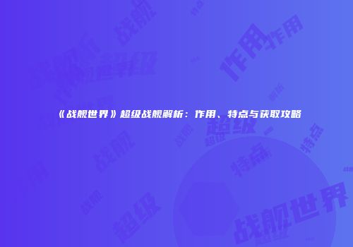 《战舰世界》超级战舰解析：作用、特点与获取攻略