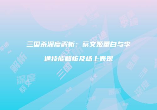 三国杀深度解析：蔡文姬董白与李通技能解析及场上表现