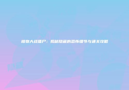 植物大战僵尸：揭秘隐藏的恐怖细节与通关攻略