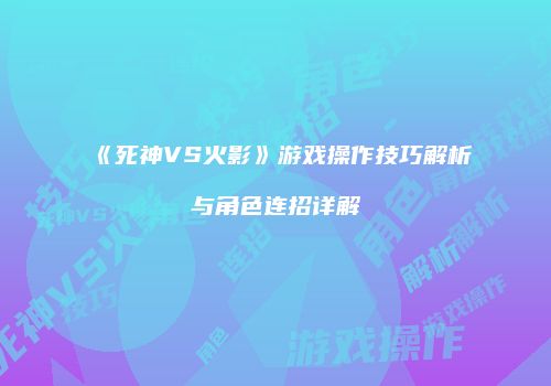 《死神VS火影》游戏操作技巧解析与角色连招详解