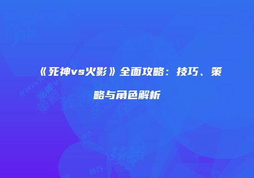 《死神vs火影》全面攻略：技巧、策略与角色解析