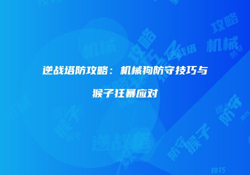 逆战塔防攻略：机械狗防守技巧与猴子狂暴应对