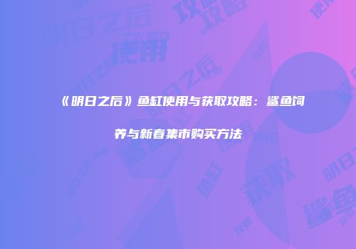 《明日之后》鱼缸使用与获取攻略：鲨鱼饲养与新春集市购买方法