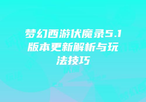 梦幻西游伏魔录5.1版本更新解析与玩法技巧