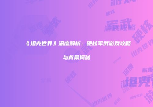 《坦克世界》深度解析：硬核军武游戏攻略与背景揭秘