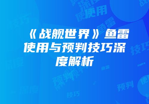 《战舰世界》鱼雷使用与预判技巧深度解析