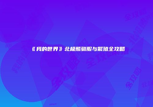 《我的世界》北极熊驯服与繁殖全攻略