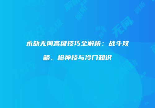 永劫无间高级技巧全解析：战斗攻略、枪神技与冷门知识