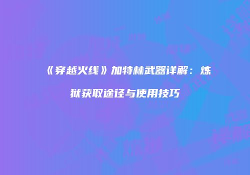 《穿越火线》加特林武器详解：炼狱获取途径与使用技巧