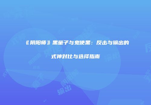 《阴阳师》黑童子与鬼使黑：反击与输出的式神对比与选择指南