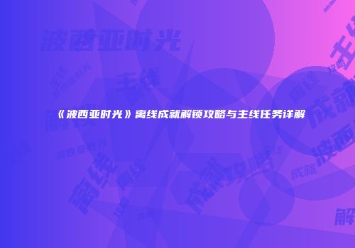 《波西亚时光》离线成就解锁攻略与主线任务详解
