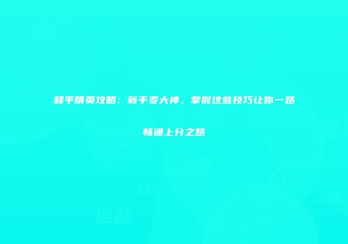 和平精英攻略：新手变大神，掌握这些技巧让你一路畅通上分之路
