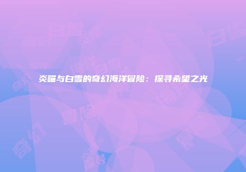 炎喵与白雪的奇幻海洋冒险：探寻希望之光