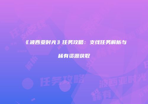 《波西亚时光》任务攻略：支线任务解析与稀有资源获取