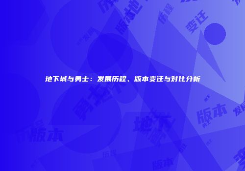 地下城与勇士：发展历程、版本变迁与对比分析
