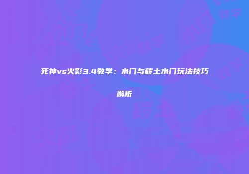 死神vs火影3.4教学：水门与秽土水门玩法技巧解析