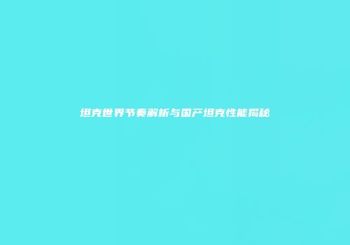 坦克世界节奏解析与国产坦克性能揭秘