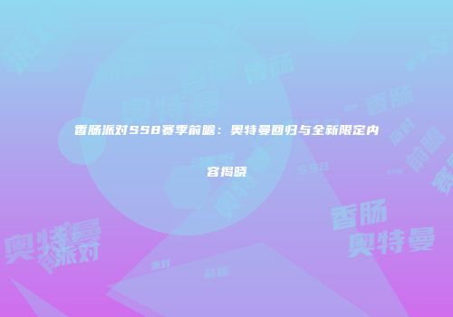 香肠派对SS8赛季前瞻：奥特曼回归与全新限定内容揭晓