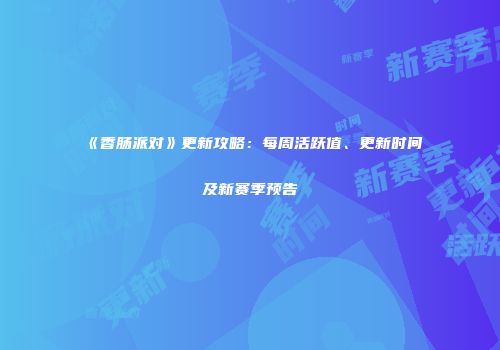 《香肠派对》更新攻略：每周活跃值、更新时间及新赛季预告