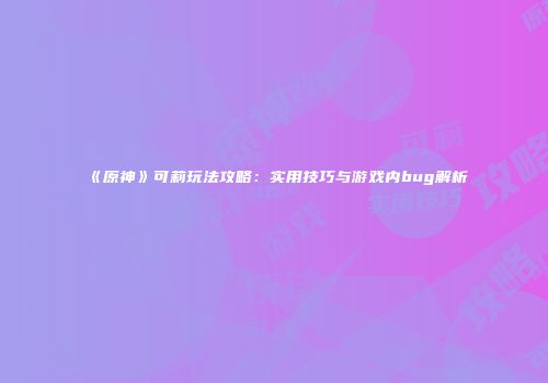 《原神》可莉玩法攻略：实用技巧与游戏内bug解析
