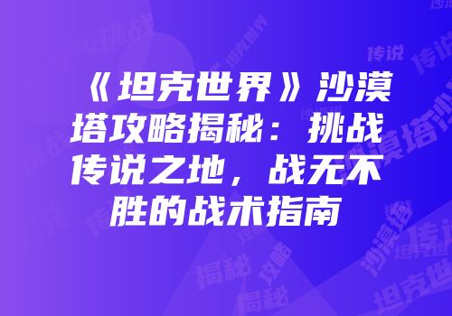 《坦克世界》沙漠塔攻略揭秘：挑战传说之地，战无不胜的战术指南