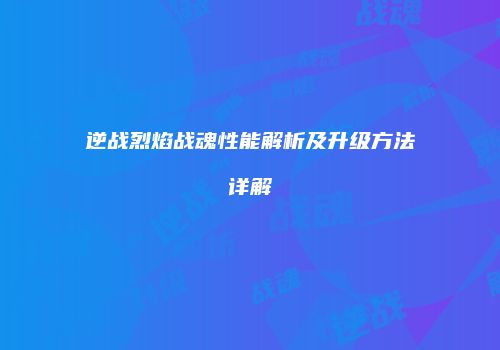 逆战烈焰战魂性能解析及升级方法详解