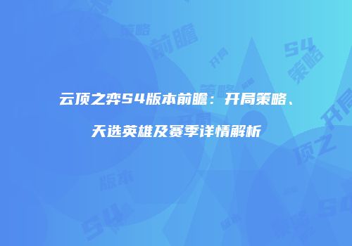 云顶之弈S4版本前瞻：开局策略、天选英雄及赛季详情解析