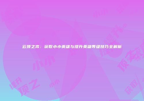 云顶之弈：获取小小英雄与提升英雄等级技巧全解析