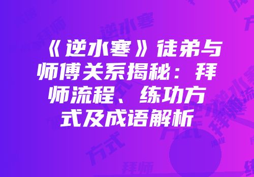 《逆水寒》徒弟与师傅关系揭秘：拜师流程、练功方式及成语解析