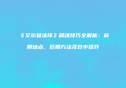 《艾尔登法环》刷魂技巧全解析：前期地点、后期方法及效率提升