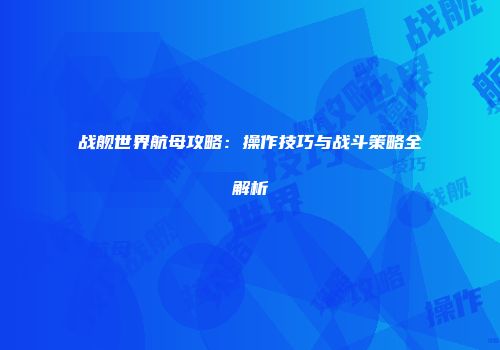 战舰世界航母攻略：操作技巧与战斗策略全解析