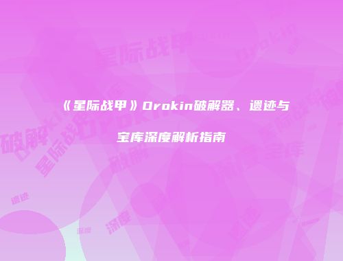 《星际战甲》Orokin破解器、遗迹与宝库深度解析指南
