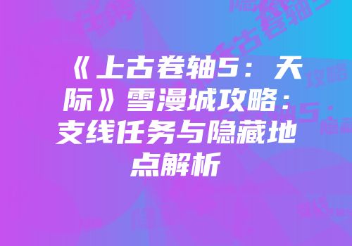 《上古卷轴5：天际》雪漫城攻略：支线任务与隐藏地点解析