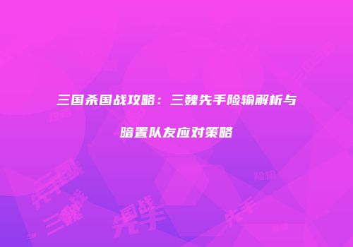 三国杀国战攻略：三魏先手险输解析与暗置队友应对策略