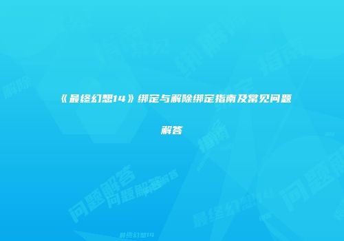 《最终幻想14》绑定与解除绑定指南及常见问题解答