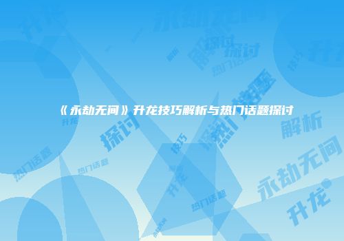 《永劫无间》升龙技巧解析与热门话题探讨