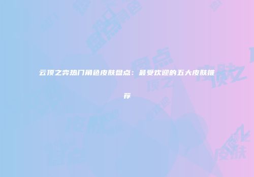 云顶之弈热门角色皮肤盘点：最受欢迎的五大皮肤推荐