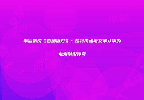 半仙解说《香肠派对》：独特风格与文学才华的电竞解说传奇