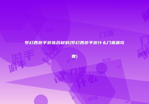 梦幻西游手游练药材料(梦幻西游手游什么门派最吃香)