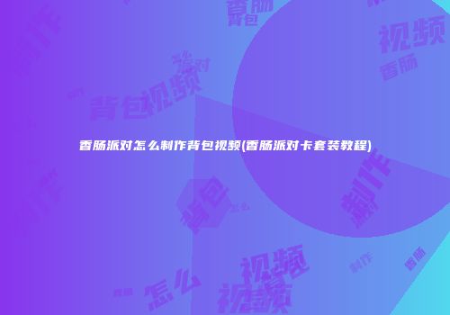 香肠派对怎么制作背包视频(香肠派对卡套装教程)
