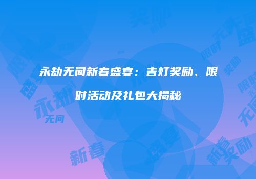 永劫无间新春盛宴：吉灯奖励、限时活动及礼包大揭秘