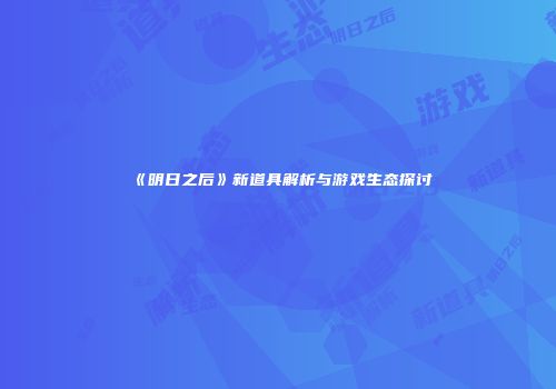 《明日之后》新道具解析与游戏生态探讨