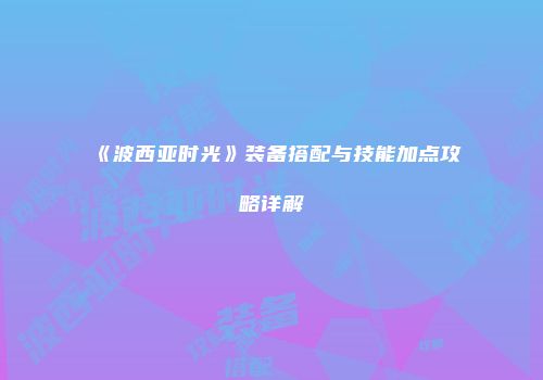 《波西亚时光》装备搭配与技能加点攻略详解
