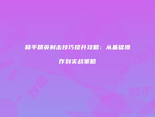 和平精英射击技巧提升攻略：从基础操作到实战策略