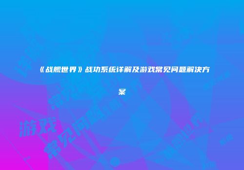 《战舰世界》战功系统详解及游戏常见问题解决方案